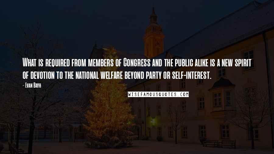 Evan Bayh Quotes: What is required from members of Congress and the public alike is a new spirit of devotion to the national welfare beyond party or self-interest.