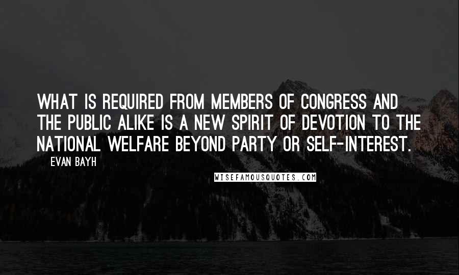 Evan Bayh Quotes: What is required from members of Congress and the public alike is a new spirit of devotion to the national welfare beyond party or self-interest.