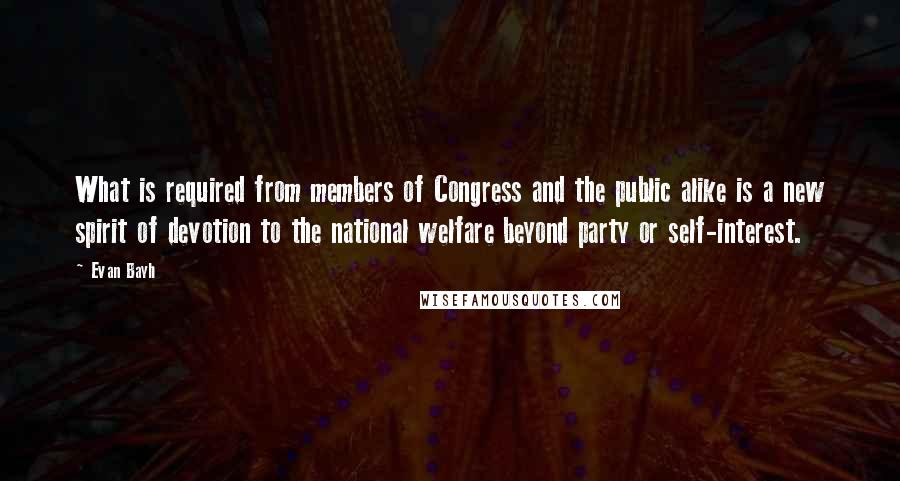 Evan Bayh Quotes: What is required from members of Congress and the public alike is a new spirit of devotion to the national welfare beyond party or self-interest.