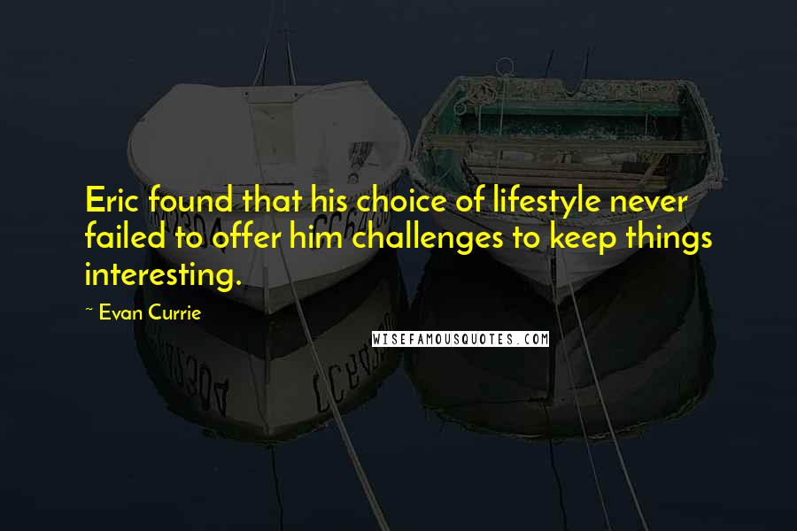 Evan Currie Quotes: Eric found that his choice of lifestyle never failed to offer him challenges to keep things interesting.