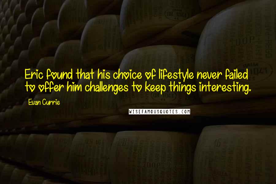 Evan Currie Quotes: Eric found that his choice of lifestyle never failed to offer him challenges to keep things interesting.