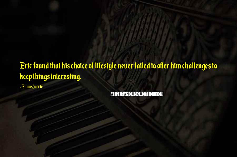 Evan Currie Quotes: Eric found that his choice of lifestyle never failed to offer him challenges to keep things interesting.