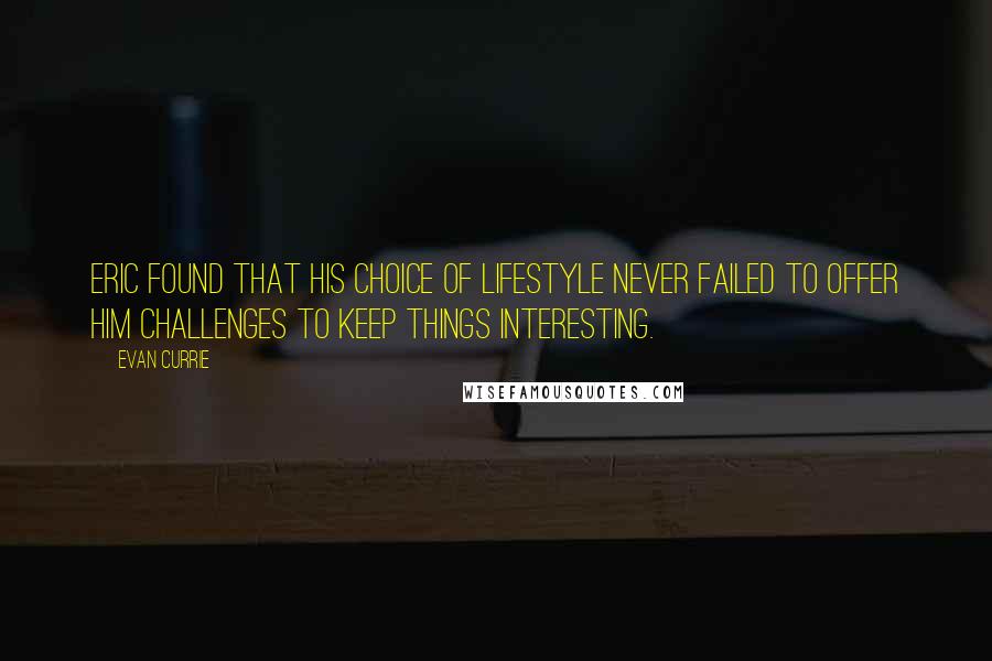 Evan Currie Quotes: Eric found that his choice of lifestyle never failed to offer him challenges to keep things interesting.
