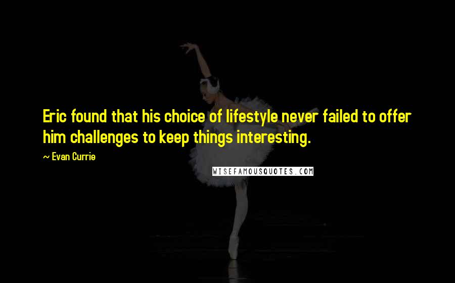 Evan Currie Quotes: Eric found that his choice of lifestyle never failed to offer him challenges to keep things interesting.