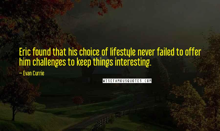 Evan Currie Quotes: Eric found that his choice of lifestyle never failed to offer him challenges to keep things interesting.