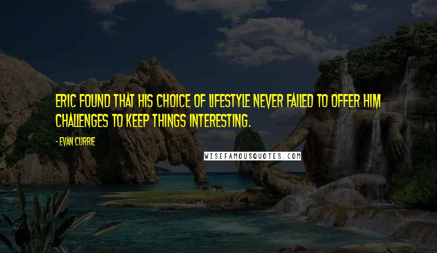 Evan Currie Quotes: Eric found that his choice of lifestyle never failed to offer him challenges to keep things interesting.