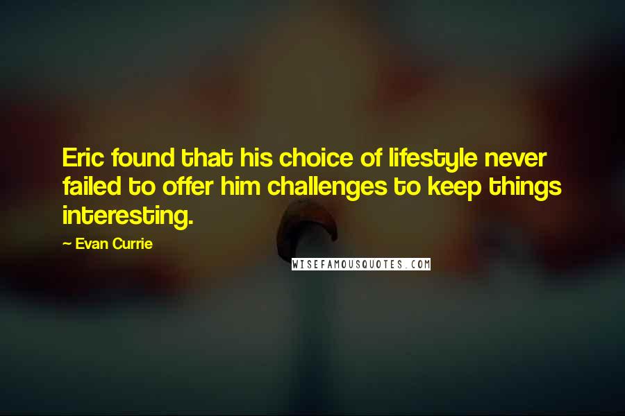 Evan Currie Quotes: Eric found that his choice of lifestyle never failed to offer him challenges to keep things interesting.