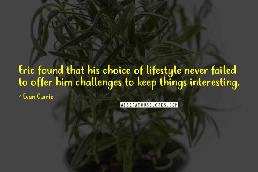 Evan Currie Quotes: Eric found that his choice of lifestyle never failed to offer him challenges to keep things interesting.