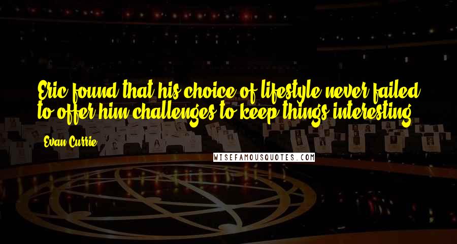 Evan Currie Quotes: Eric found that his choice of lifestyle never failed to offer him challenges to keep things interesting.