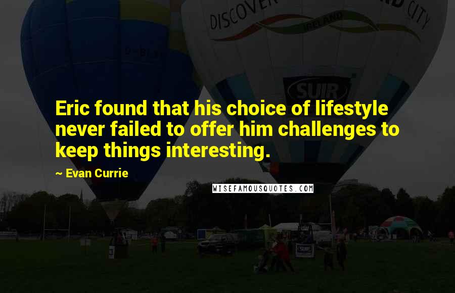 Evan Currie Quotes: Eric found that his choice of lifestyle never failed to offer him challenges to keep things interesting.