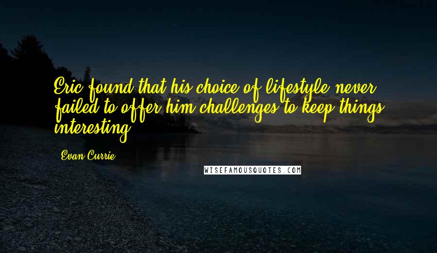 Evan Currie Quotes: Eric found that his choice of lifestyle never failed to offer him challenges to keep things interesting.