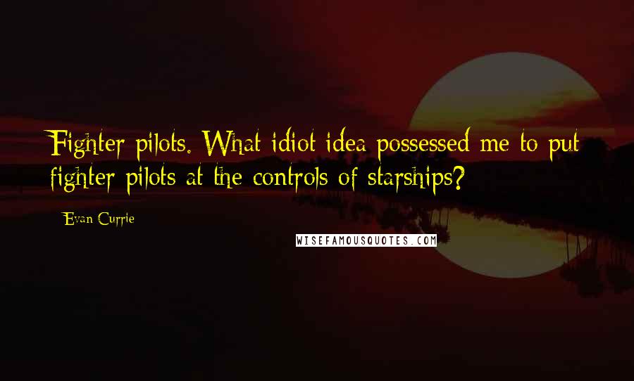 Evan Currie Quotes: Fighter pilots. What idiot idea possessed me to put fighter pilots at the controls of starships?