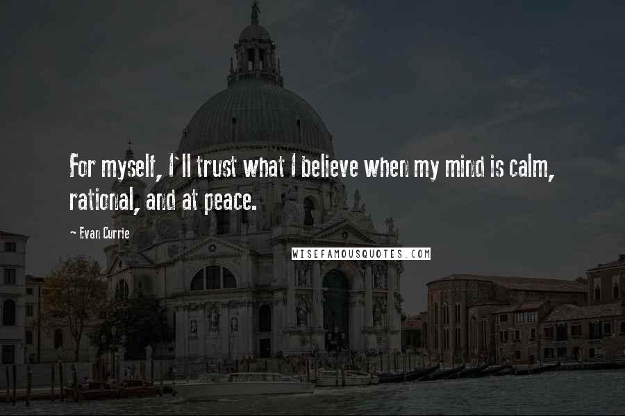 Evan Currie Quotes: For myself, I'll trust what I believe when my mind is calm, rational, and at peace.