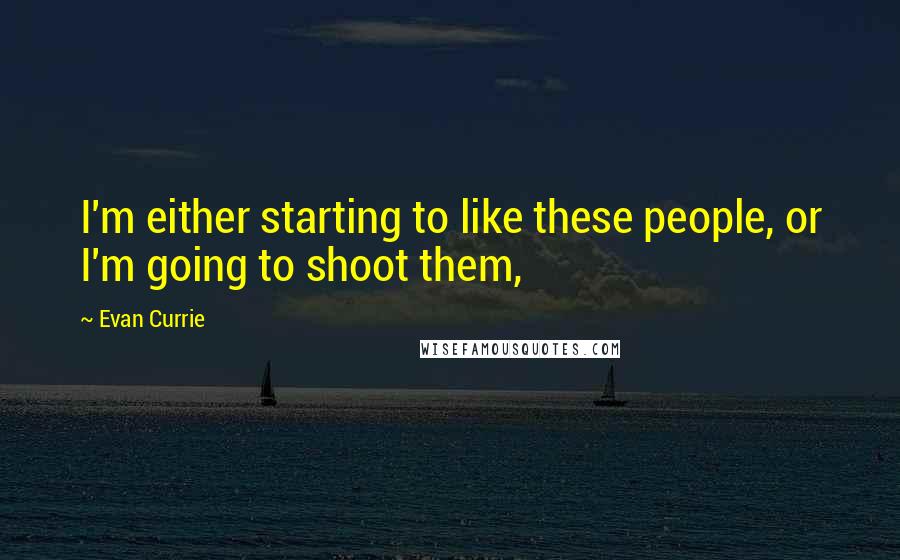 Evan Currie Quotes: I'm either starting to like these people, or I'm going to shoot them,