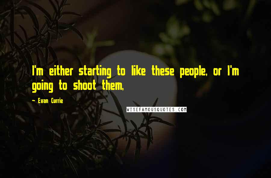 Evan Currie Quotes: I'm either starting to like these people, or I'm going to shoot them,