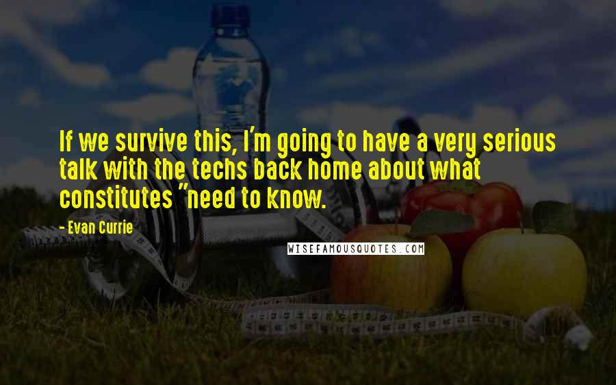 Evan Currie Quotes: If we survive this, I'm going to have a very serious talk with the techs back home about what constitutes "need to know.