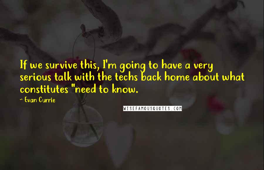 Evan Currie Quotes: If we survive this, I'm going to have a very serious talk with the techs back home about what constitutes "need to know.