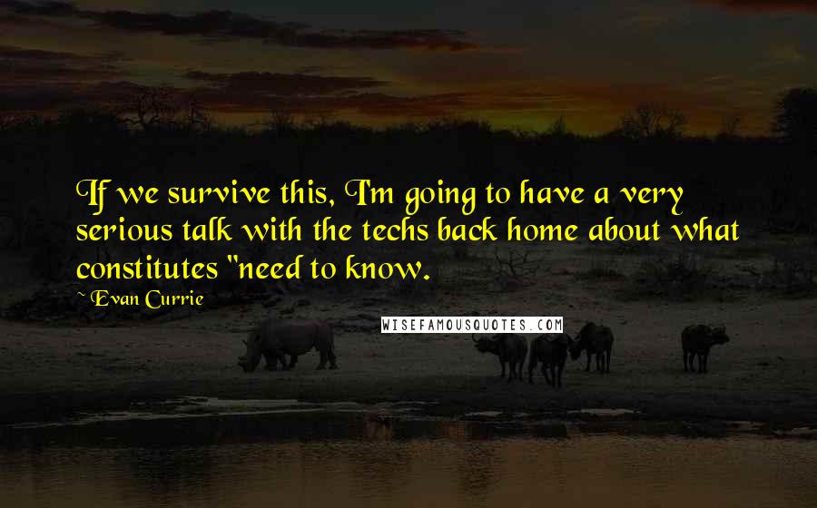 Evan Currie Quotes: If we survive this, I'm going to have a very serious talk with the techs back home about what constitutes "need to know.