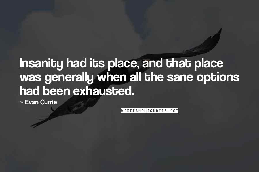 Evan Currie Quotes: Insanity had its place, and that place was generally when all the sane options had been exhausted.