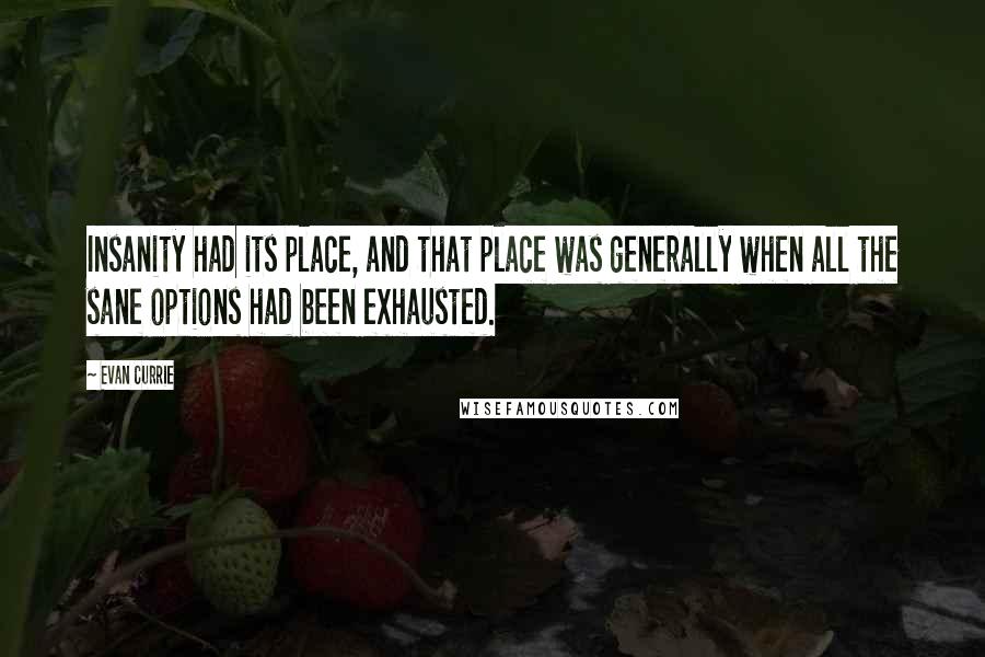Evan Currie Quotes: Insanity had its place, and that place was generally when all the sane options had been exhausted.
