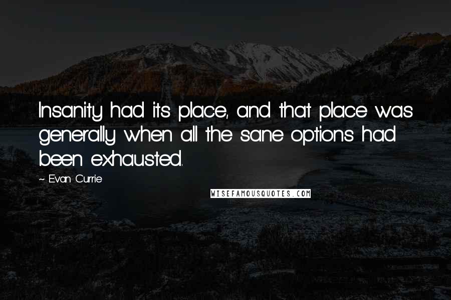 Evan Currie Quotes: Insanity had its place, and that place was generally when all the sane options had been exhausted.