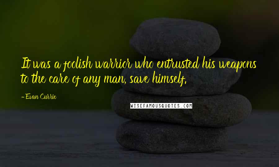 Evan Currie Quotes: It was a foolish warrior who entrusted his weapons to the care of any man, save himself.