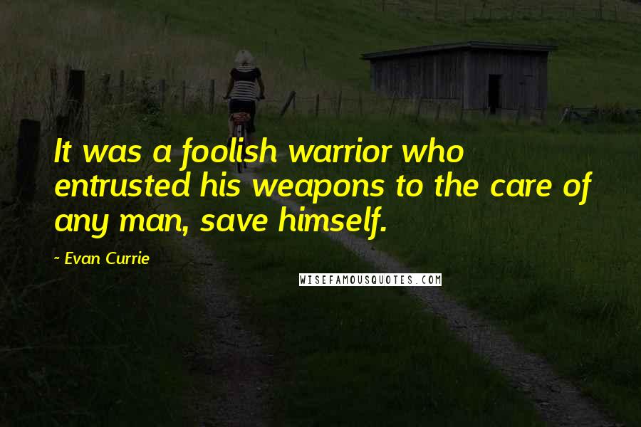 Evan Currie Quotes: It was a foolish warrior who entrusted his weapons to the care of any man, save himself.