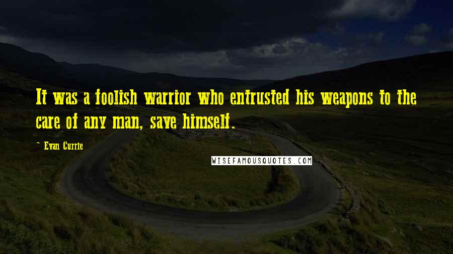 Evan Currie Quotes: It was a foolish warrior who entrusted his weapons to the care of any man, save himself.