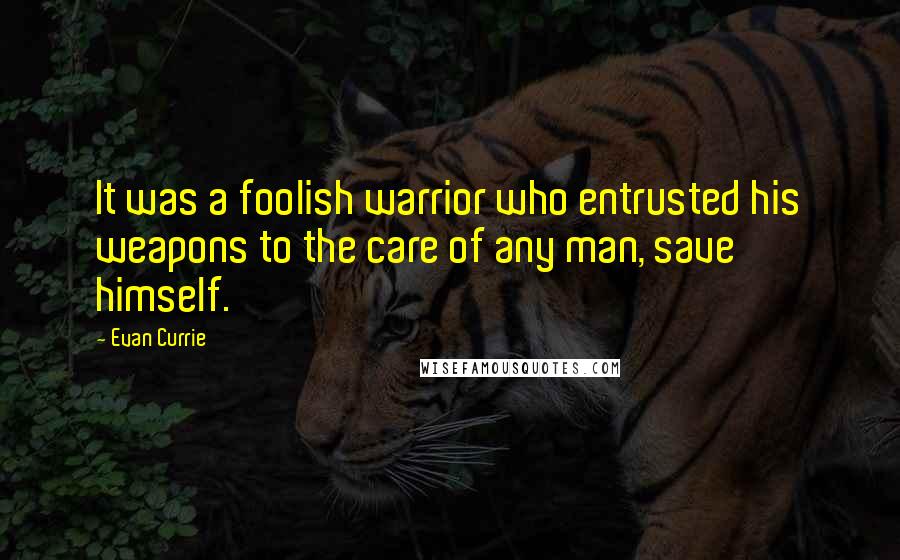 Evan Currie Quotes: It was a foolish warrior who entrusted his weapons to the care of any man, save himself.