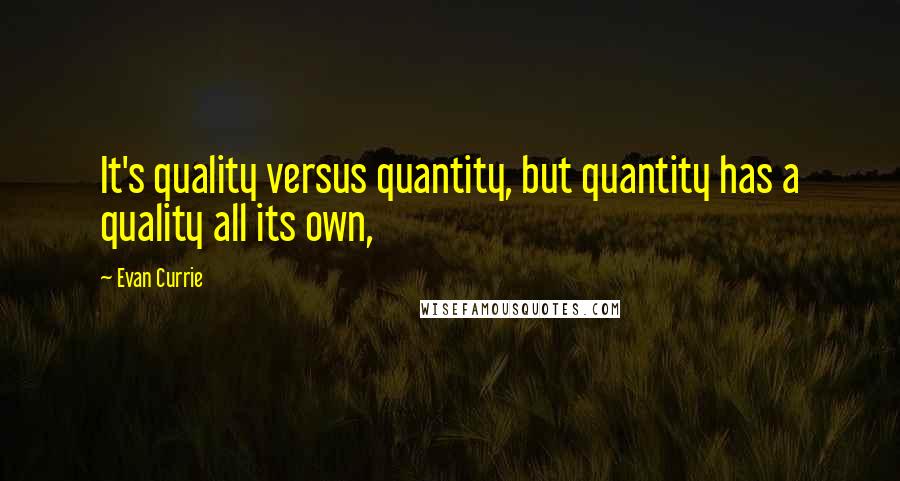 Evan Currie Quotes: It's quality versus quantity, but quantity has a quality all its own,
