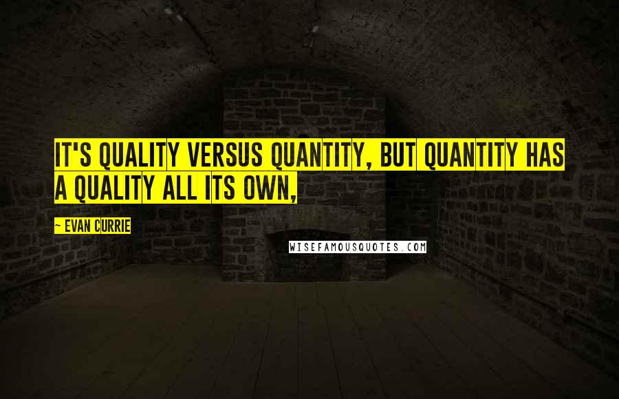 Evan Currie Quotes: It's quality versus quantity, but quantity has a quality all its own,