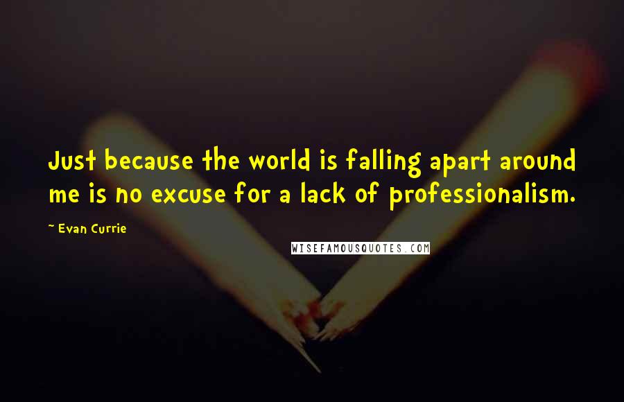 Evan Currie Quotes: Just because the world is falling apart around me is no excuse for a lack of professionalism.