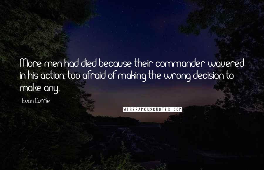 Evan Currie Quotes: More men had died because their commander wavered in his action, too afraid of making the wrong decision to make any,