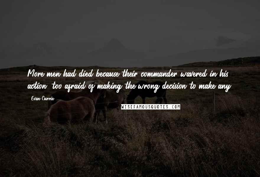 Evan Currie Quotes: More men had died because their commander wavered in his action, too afraid of making the wrong decision to make any,