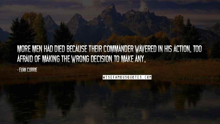 Evan Currie Quotes: More men had died because their commander wavered in his action, too afraid of making the wrong decision to make any,
