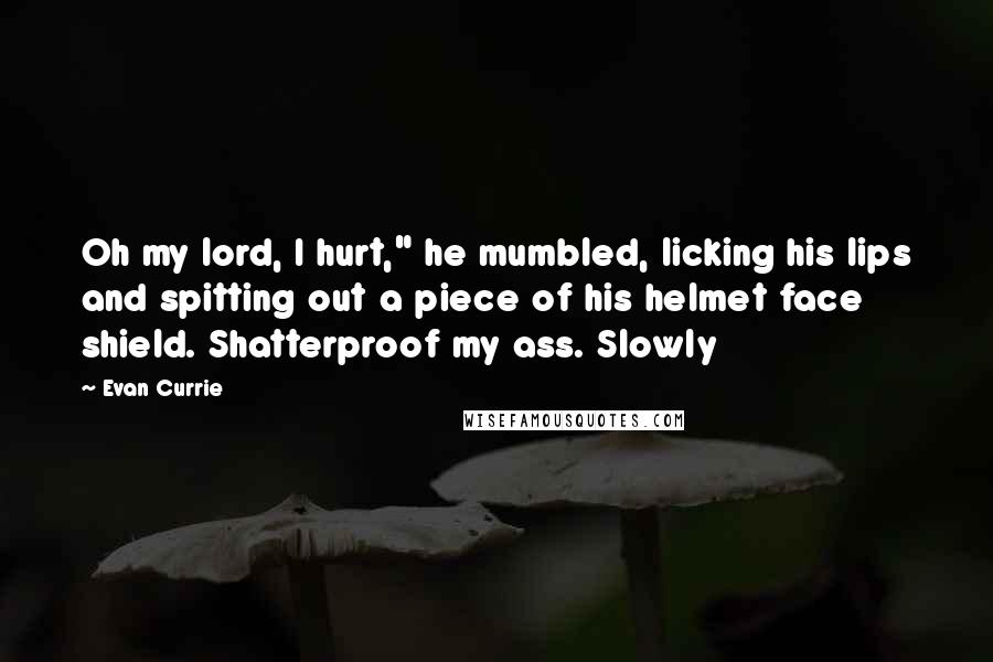 Evan Currie Quotes: Oh my lord, I hurt," he mumbled, licking his lips and spitting out a piece of his helmet face shield. Shatterproof my ass. Slowly