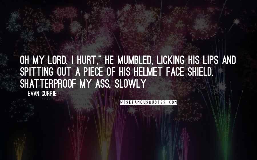 Evan Currie Quotes: Oh my lord, I hurt," he mumbled, licking his lips and spitting out a piece of his helmet face shield. Shatterproof my ass. Slowly