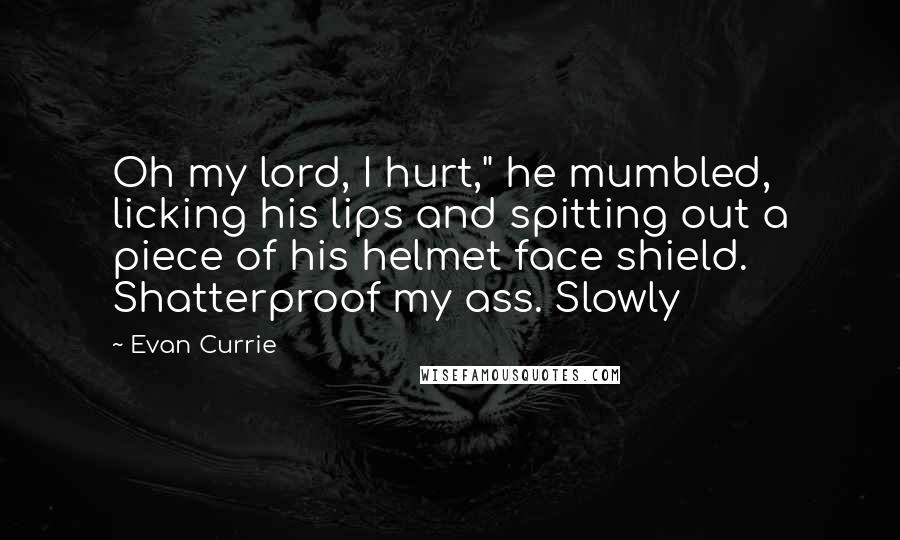 Evan Currie Quotes: Oh my lord, I hurt," he mumbled, licking his lips and spitting out a piece of his helmet face shield. Shatterproof my ass. Slowly