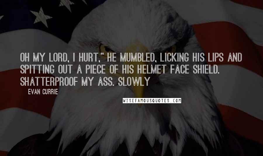 Evan Currie Quotes: Oh my lord, I hurt," he mumbled, licking his lips and spitting out a piece of his helmet face shield. Shatterproof my ass. Slowly