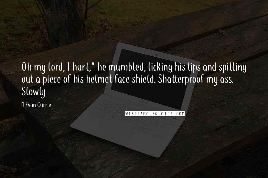 Evan Currie Quotes: Oh my lord, I hurt," he mumbled, licking his lips and spitting out a piece of his helmet face shield. Shatterproof my ass. Slowly