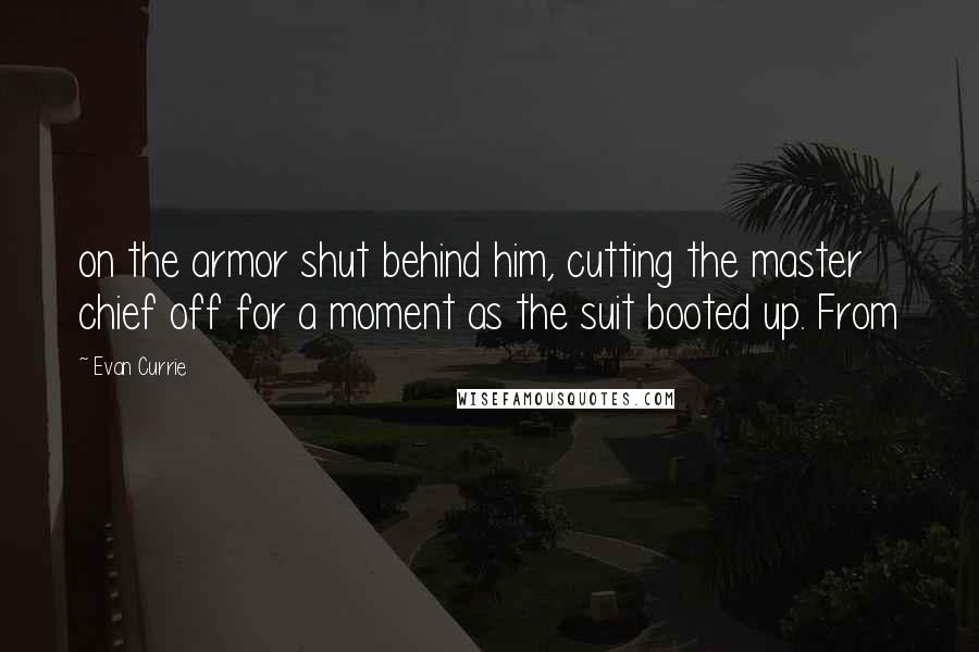 Evan Currie Quotes: on the armor shut behind him, cutting the master chief off for a moment as the suit booted up. From