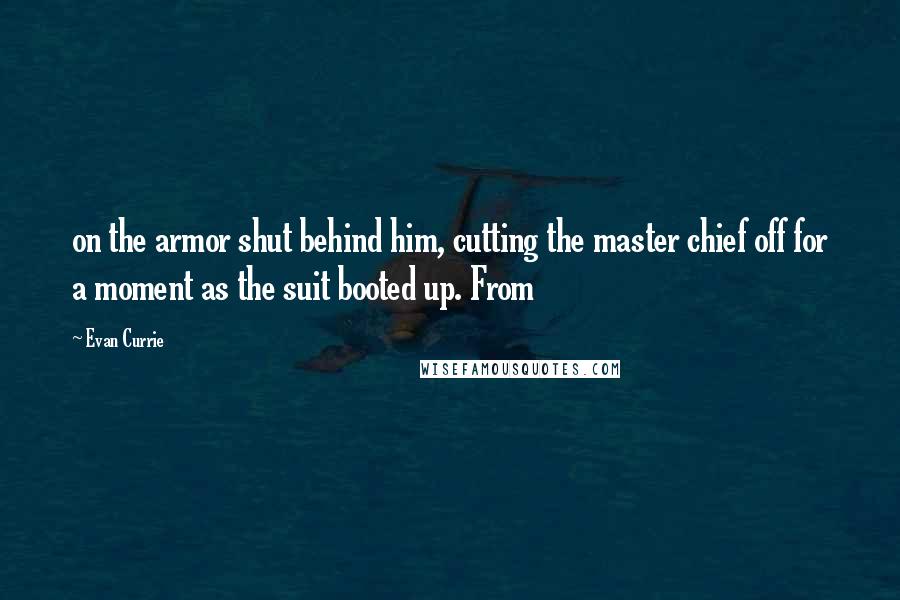 Evan Currie Quotes: on the armor shut behind him, cutting the master chief off for a moment as the suit booted up. From