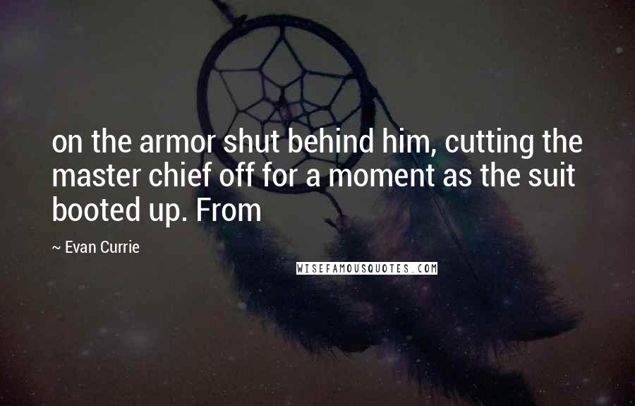 Evan Currie Quotes: on the armor shut behind him, cutting the master chief off for a moment as the suit booted up. From