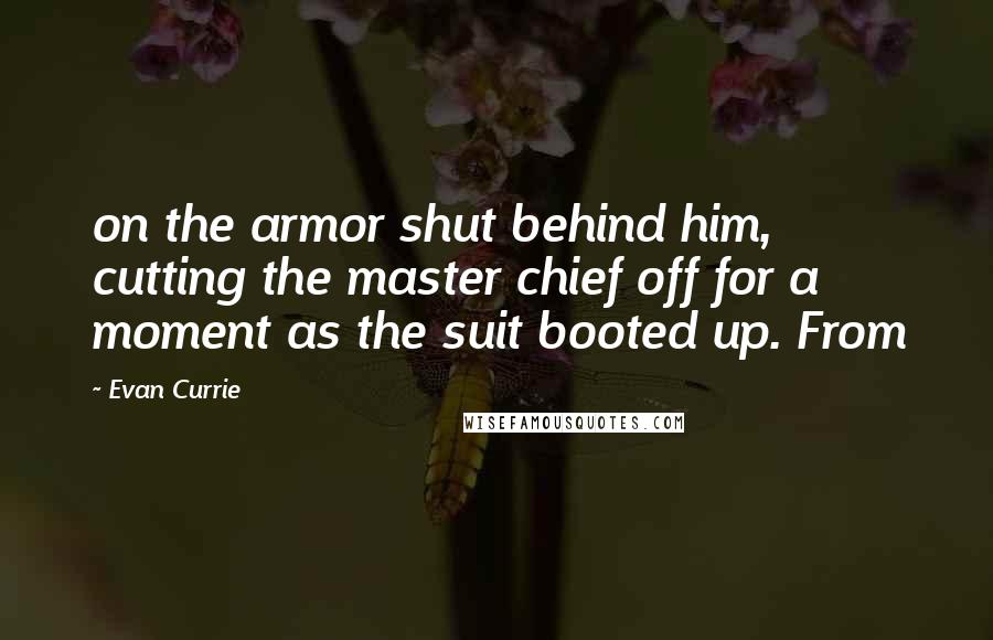 Evan Currie Quotes: on the armor shut behind him, cutting the master chief off for a moment as the suit booted up. From