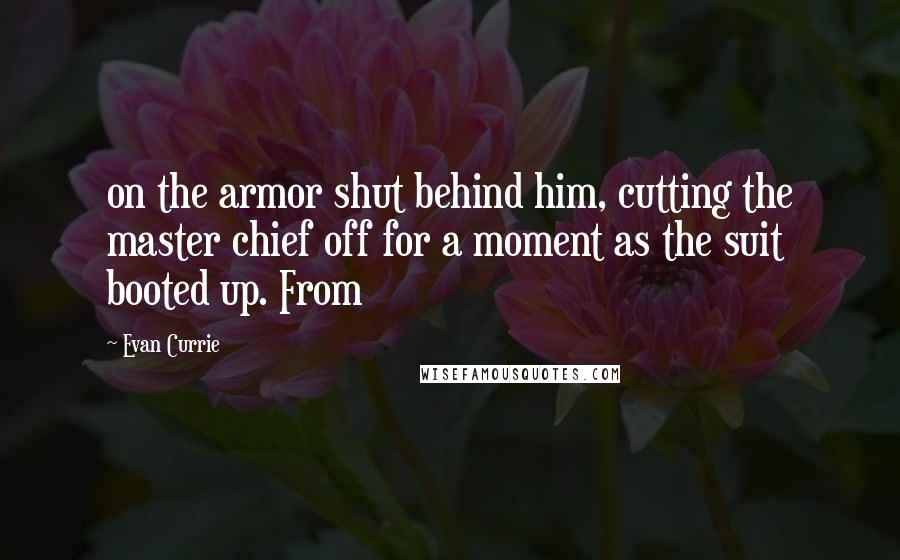 Evan Currie Quotes: on the armor shut behind him, cutting the master chief off for a moment as the suit booted up. From