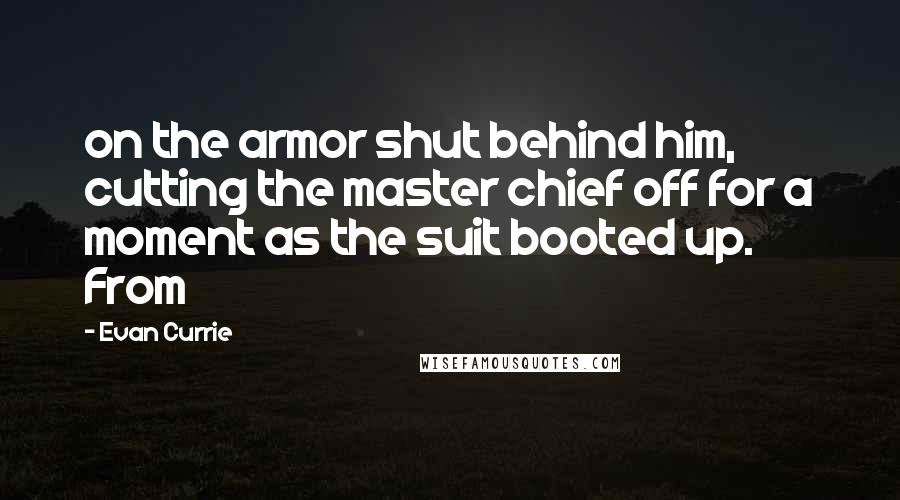 Evan Currie Quotes: on the armor shut behind him, cutting the master chief off for a moment as the suit booted up. From