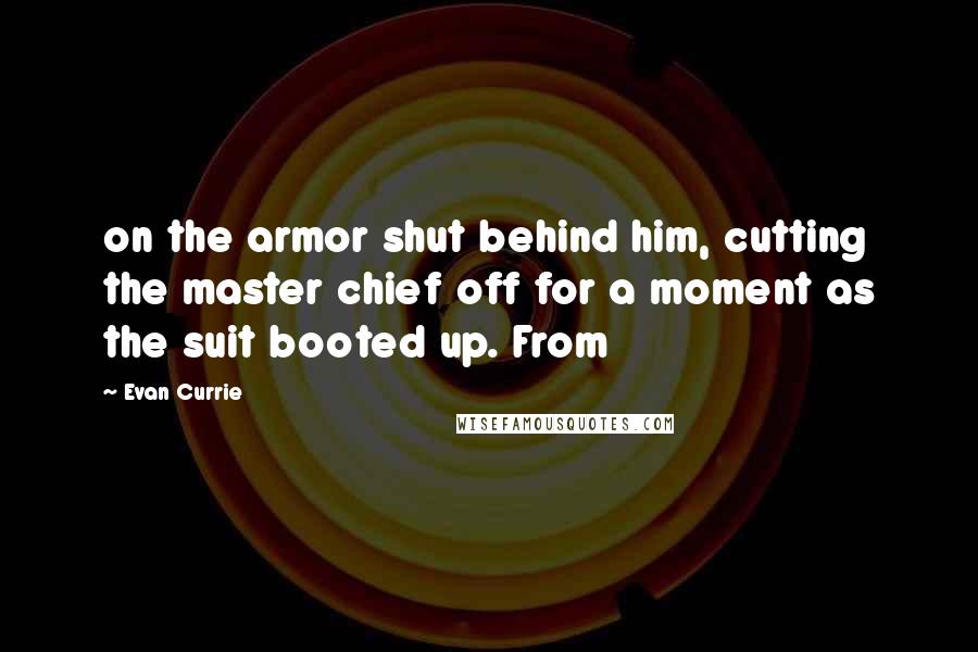 Evan Currie Quotes: on the armor shut behind him, cutting the master chief off for a moment as the suit booted up. From