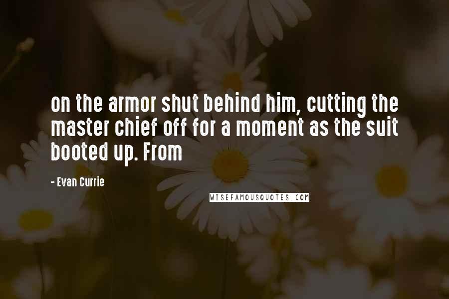 Evan Currie Quotes: on the armor shut behind him, cutting the master chief off for a moment as the suit booted up. From