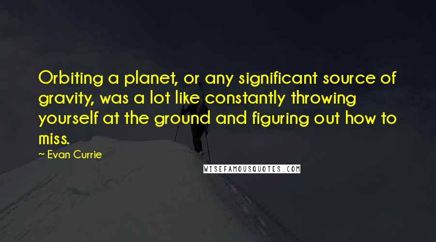 Evan Currie Quotes: Orbiting a planet, or any significant source of gravity, was a lot like constantly throwing yourself at the ground and figuring out how to miss.
