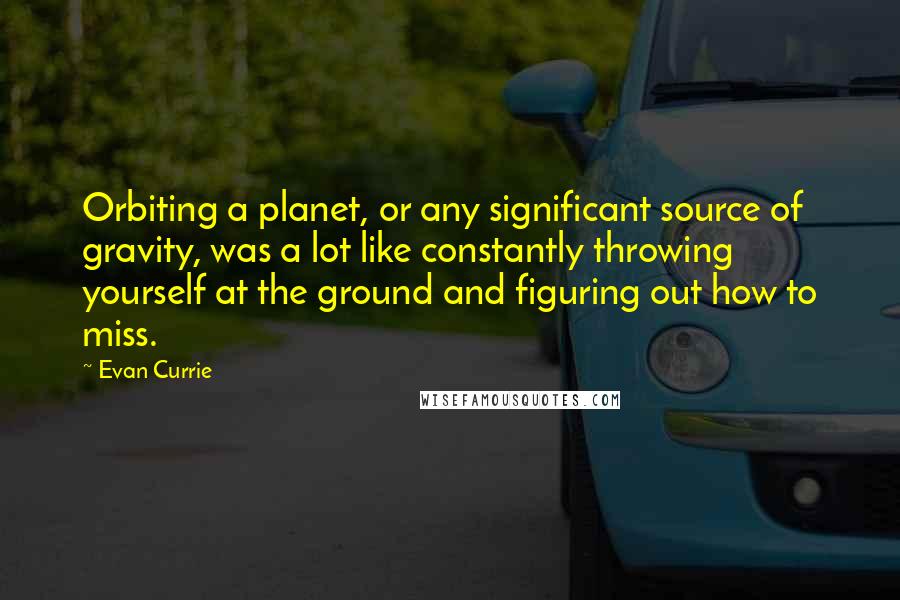 Evan Currie Quotes: Orbiting a planet, or any significant source of gravity, was a lot like constantly throwing yourself at the ground and figuring out how to miss.
